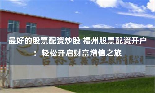 最好的股票配资炒股 福州股票配资开户：轻松开启财富增值之旅