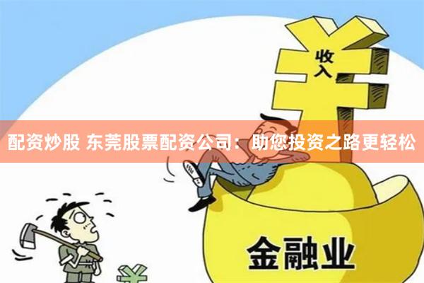 配资炒股 东莞股票配资公司：助您投资之路更轻松