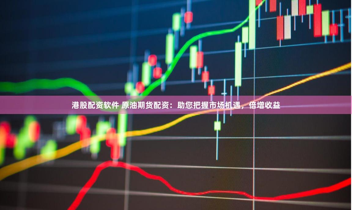 港股配资软件 原油期货配资：助您把握市场机遇，倍增收益