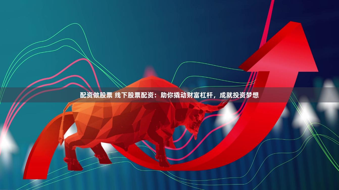 配资做股票 线下股票配资：助你撬动财富杠杆，成就投资梦想