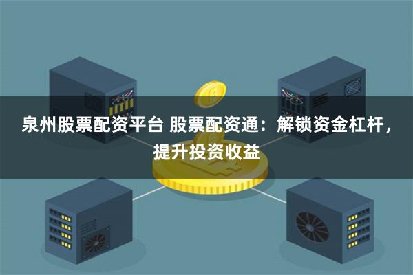 泉州股票配资平台 股票配资通:解锁资金杠杆,提升投资收益