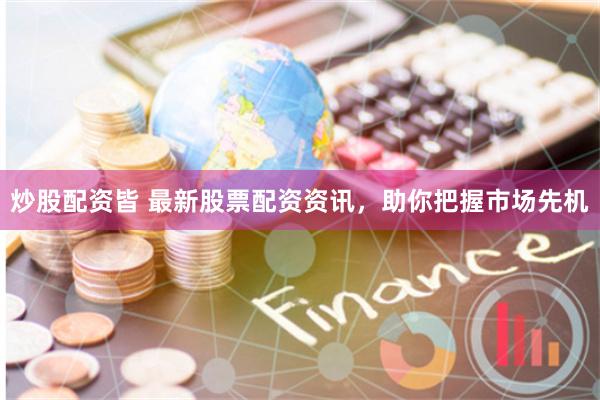 炒股配资皆 最新股票配资资讯,助你把握市场先机