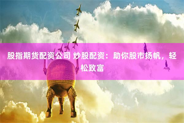 股指期货配资公司 炒股配资:助你股市扬帆,轻松致富