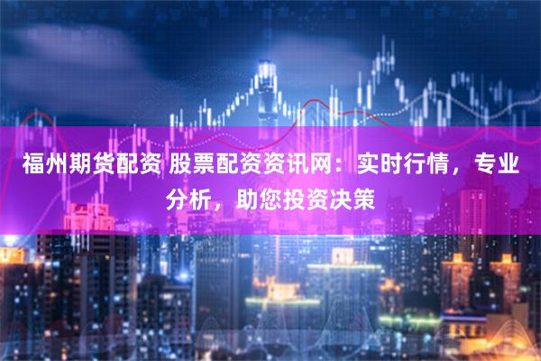 福州期货配资 股票配资资讯网:实时行情,专业分析,助您投资决策