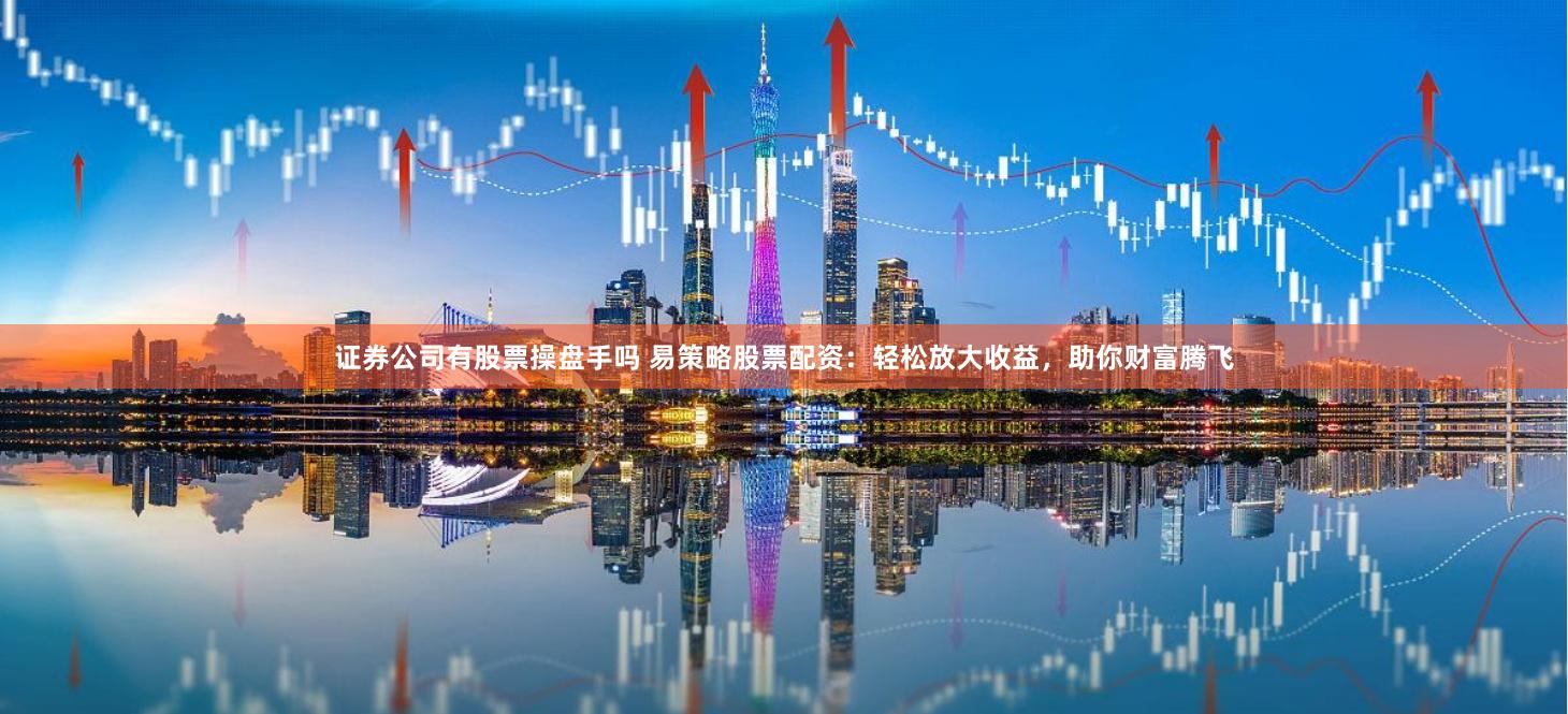 证券公司有股票操盘手吗 易策略股票配资：轻松放大收益，助你财富腾飞