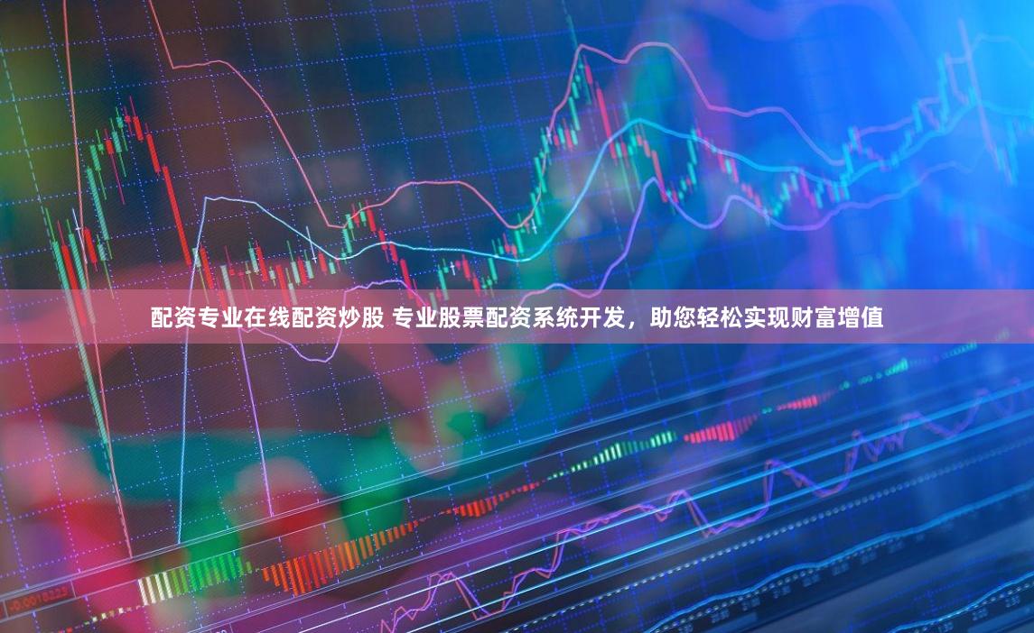 配资专业在线配资炒股 专业股票配资系统开发,助您轻松实现财富增值