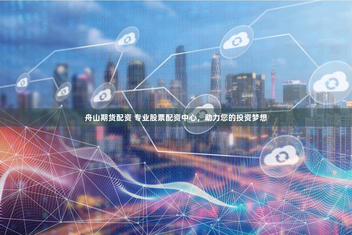 舟山期货配资 专业股票配资中心,助力您的投资梦想