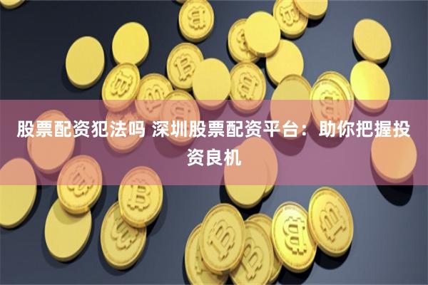 股票配资犯法吗 深圳股票配资平台:助你把握投资良机