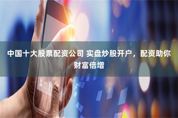 中国十大股票配资公司 实盘炒股开户,配资助你财富倍增