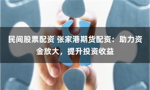 民间股票配资 张家港期货配资:助力资金放大,提升投资收益
